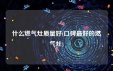 什么燃气灶质量好(口碑最好的燃气灶)