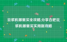 豆浆机哪里买全攻略,分享合肥豆浆机哪里买实用新攻略