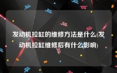 发动机拉缸的维修方法是什么(发动机拉缸维修后有什么影响)