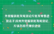 外贸服装批发尾货论斤批发零售进货法子,抚州外贸服装批发尾货论斤该怎样代理价进货