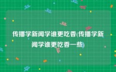 传播学新闻学谁更吃香(传播学新闻学谁更吃香一些)