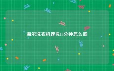 海尔洗衣机速洗15分钟怎么调