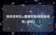 别克昂克拉gx值得买吗(别克昂克拉gx报价)