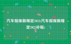 汽车报废新规定2022(汽车报废新规定2022补贴)