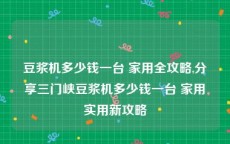 豆浆机多少钱一台 家用全攻略,分享三门峡豆浆机多少钱一台 家用实用新攻略