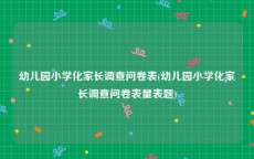 幼儿园小学化家长调查问卷表(幼儿园小学化家长调查问卷表量表题)