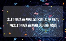 怎样挑选豆浆机全攻略,分享黔东南怎样挑选豆浆机实用新攻略