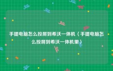 手提电脑怎么投屏到希沃一体机〈手提电脑怎么投屏到希沃一体机里〉