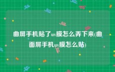 曲屏手机贴了uv膜怎么弄下来(曲面屏手机uv膜怎么贴)