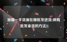 加盟一手货源在哪批发进货(微商批发拿货的方法)