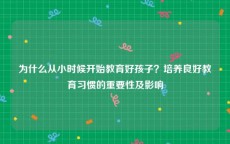 为什么从小时候开始教育好孩子？培养良好教育习惯的重要性及影响