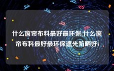 什么窗帘布料最好最环保(什么窗帘布料最好最环保遮光防晒好)