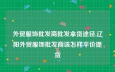 外贸服饰批发商批发拿货途径,辽阳外贸服饰批发商该怎样平价提货