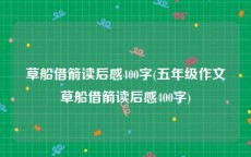 草船借箭读后感400字(五年级作文草船借箭读后感400字)