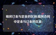 租房订金与定金的区别(租房合同中定金与订金的区别)