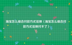 淘宝怎么组合付款方式花呗〈淘宝怎么组合付款方式花呗付不了〉