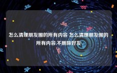 怎么清理朋友圈的所有内容 怎么清理朋友圈的所有内容,不删除好友