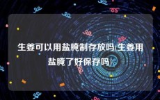 生姜可以用盐腌制存放吗(生姜用盐腌了好保存吗)