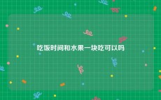 吃饭时间和水果一块吃可以吗