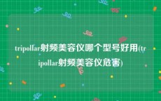 tripollar射频美容仪哪个型号好用(tripollar射频美容仪危害)