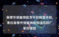 原单外贸服饰批发平价购货手段,枣庄原单外贸服饰批发该怎样厂家价提货