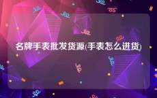 名牌手表批发货源(手表怎么进货)