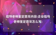 指导老师鉴定意见内容(企业指导老师鉴定意见怎么写)