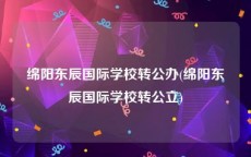 绵阳东辰国际学校转公办(绵阳东辰国际学校转公立)