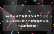 5元成人外贸服装批发成本价进化技巧,凉山5元成人外贸服装批发怎么样低价进货