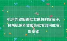 杭州外贸服饰批发低价购货法子,甘南杭州外贸服饰批发如何批发价拿货