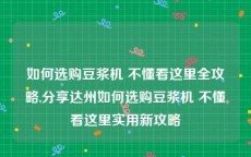 如何选购豆浆机 不懂看这里全攻略,分享达州如何选购豆浆机 不懂看这里实用新攻略