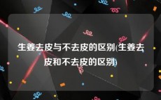 生姜去皮与不去皮的区别(生姜去皮和不去皮的区别)