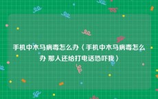 手机中木马病毒怎么办〈手机中木马病毒怎么办 那人还给打电话恐吓我〉