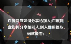 百度网盘如何分享给别人(百度网盘如何分享给别人,别人使用提取码就能看)