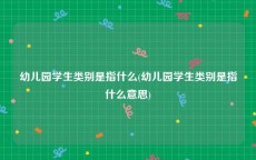 幼儿园学生类别是指什么(幼儿园学生类别是指什么意思)