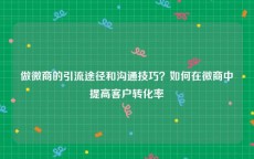 做微商的引流途径和沟通技巧？如何在微商中提高客户转化率