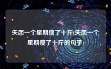 失恋一个星期瘦了十斤(失恋一个星期瘦了十斤的句子)