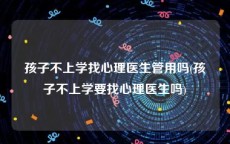 孩子不上学找心理医生管用吗(孩子不上学要找心理医生吗)