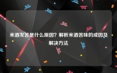 米酒发苦是什么原因？解析米酒苦味的成因及解决方法