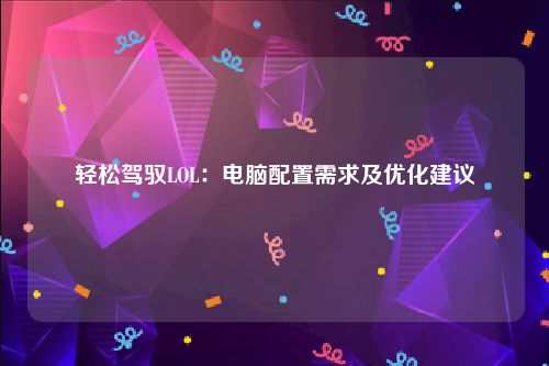 轻松驾驭LOL：电脑配置需求及优化建议