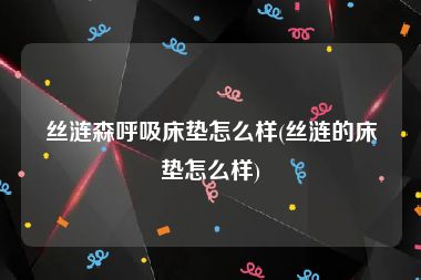 丝涟森呼吸床垫怎么样(丝涟的床垫怎么样)