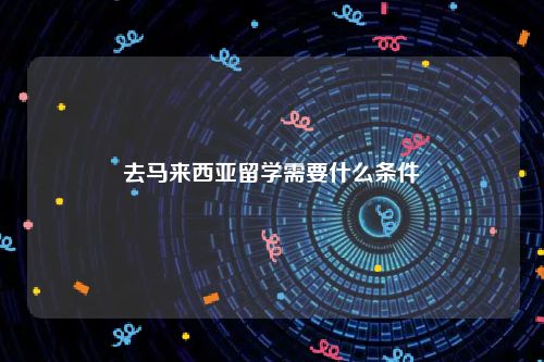 去马来西亚留学需要什么条件