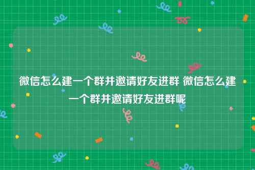 微信怎么建一个群并邀请好友进群 微信怎么建一个群并邀请好友进群呢