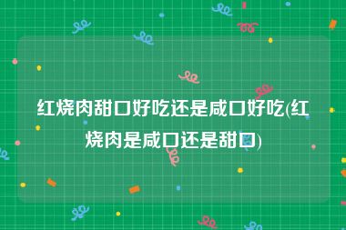 红烧肉甜口好吃还是咸口好吃(红烧肉是咸口还是甜口)