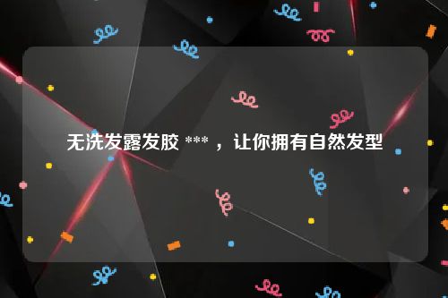 无洗发露发胶 *** ，让你拥有自然发型