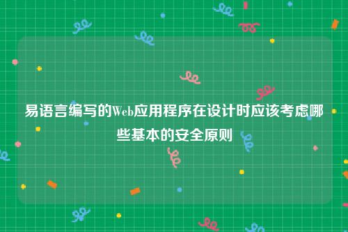 易语言编写的Web应用程序在设计时应该考虑哪些基本的安全原则