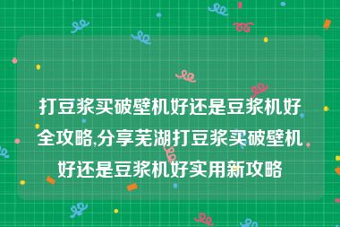 打豆浆买破壁机好还是豆浆机好全攻略,分享芜湖打豆浆买破壁机好还是豆浆机好实用新攻略