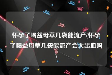 怀孕了喝益母草几袋能流产(怀孕了喝益母草几袋能流产会大出血吗)