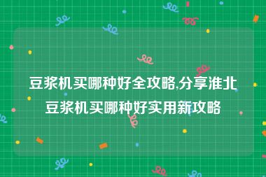 豆浆机买哪种好全攻略,分享淮北豆浆机买哪种好实用新攻略