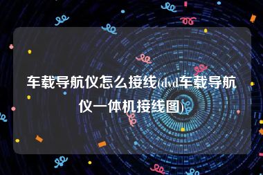 车载导航仪怎么接线(dvd车载导航仪一体机接线图)